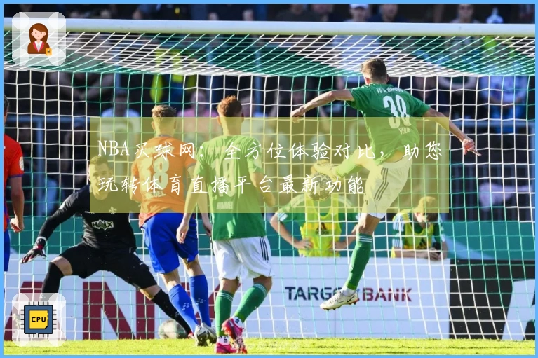 NBA买球网：全方位体验对比，助您玩转体育直播平台最新功能