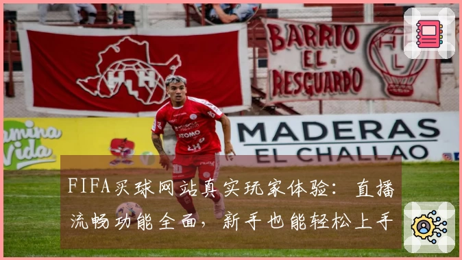FIFA买球网站真实玩家体验：直播流畅功能全面，新手也能轻松上手