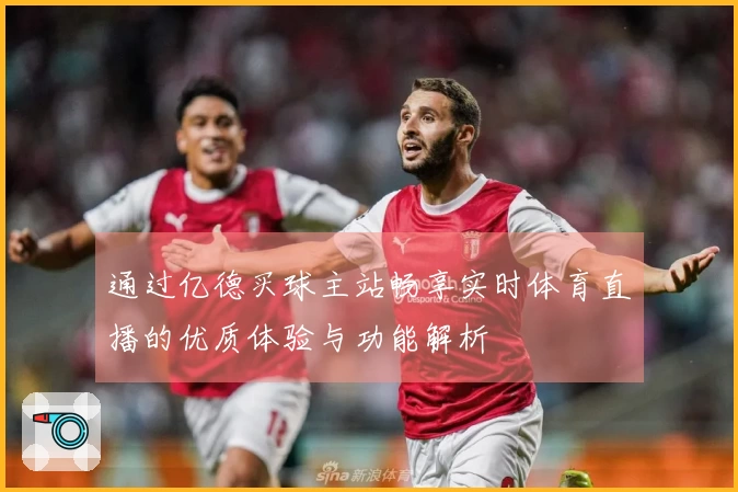 通过亿德买球主站畅享实时体育直播的优质体验与功能解析