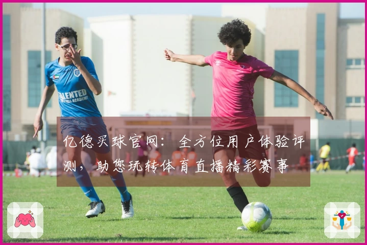 亿德买球官网：全方位用户体验评测，助您玩转体育直播精彩赛事