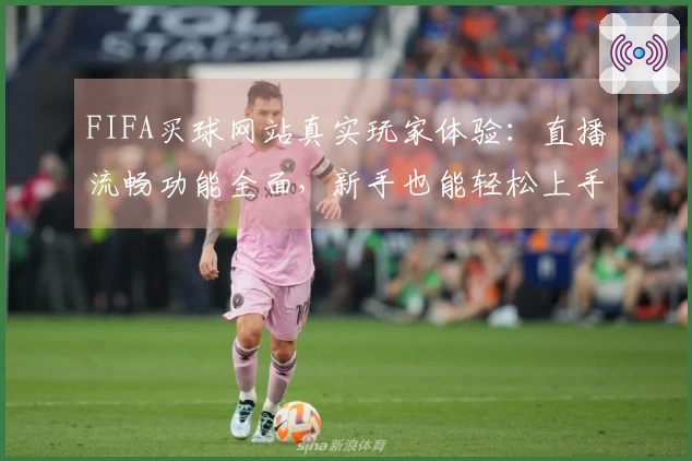 FIFA买球网站真实玩家体验：直播流畅功能全面，新手也能轻松上手