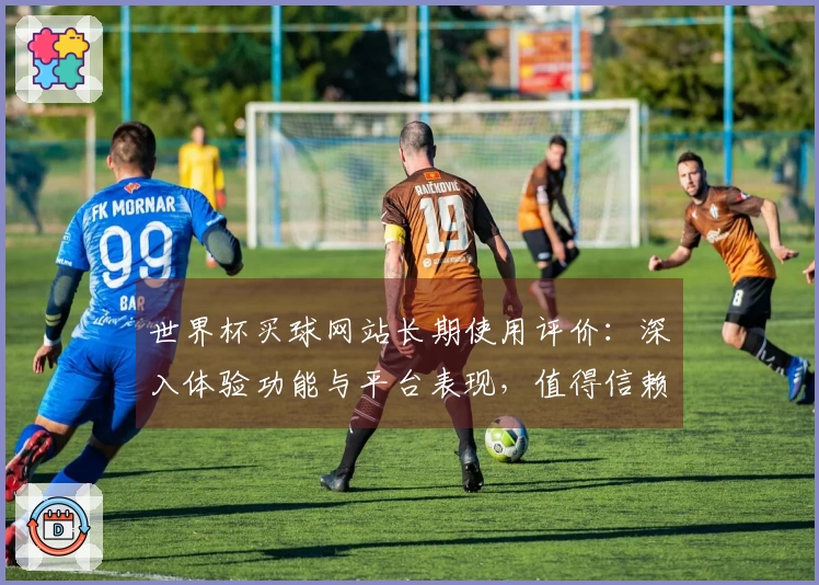 世界杯买球网站长期使用评价：深入体验功能与平台表现，值得信赖的选择。