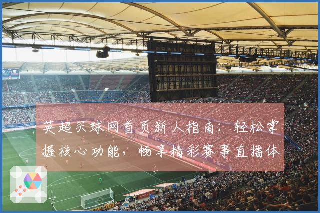 英超买球网首页新人指南：轻松掌握核心功能，畅享精彩赛事直播体验