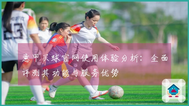 意甲买球官网使用体验分析：全面评测其功能与服务优势