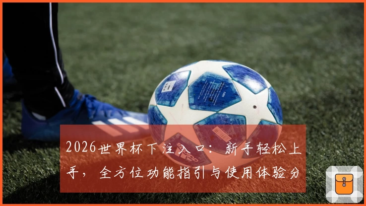 2026世界杯下注入口：新手轻松上手，全方位功能指引与使用体验分享